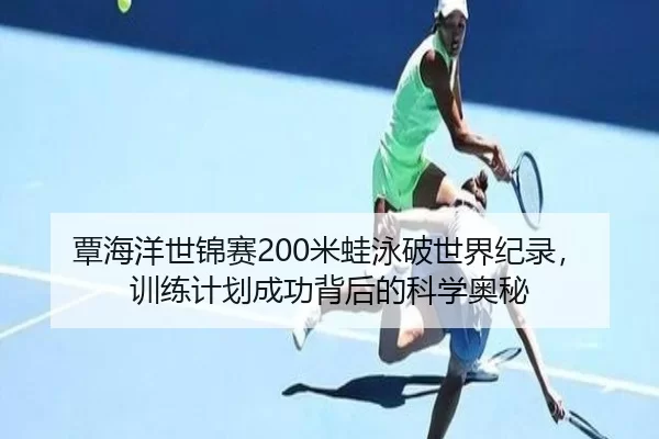 覃海洋世锦赛200米蛙泳破世界纪录，训练计划成功背后的科学奥秘