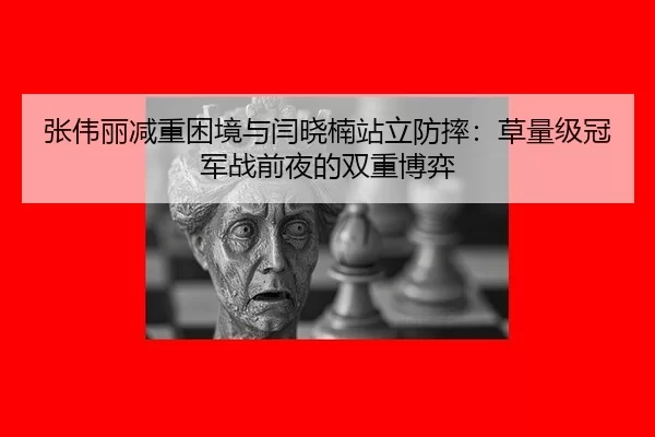 张伟丽减重困境与闫晓楠站立防摔：草量级冠军战前夜的双重博弈