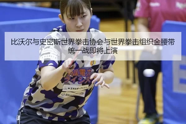 比沃尔与史密斯世界拳击协会与世界拳击组织金腰带统一战即将上演