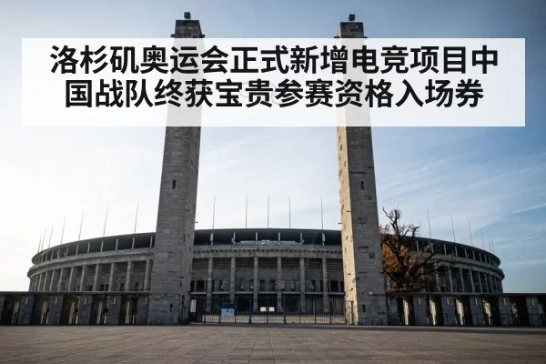 洛杉矶奥运会正式新增电竞项目中国战队终获宝贵参赛资格入场券