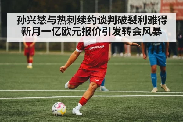 孙兴慜与热刺续约谈判破裂利雅得新月一亿欧元报价引发转会风暴