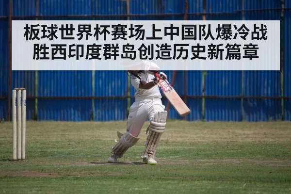 板球世界杯赛场上中国队爆冷战胜西印度群岛创造历史新篇章