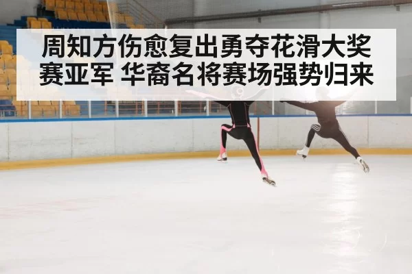 周知方伤愈复出勇夺花滑大奖赛亚军 华裔名将赛场强势归来