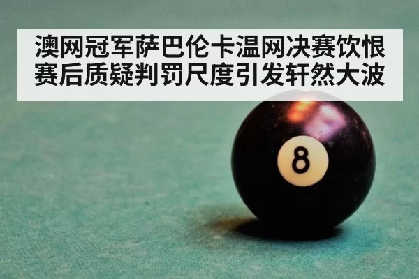 澳网冠军萨巴伦卡温网决赛饮恨 赛后质疑判罚尺度引发轩然大波