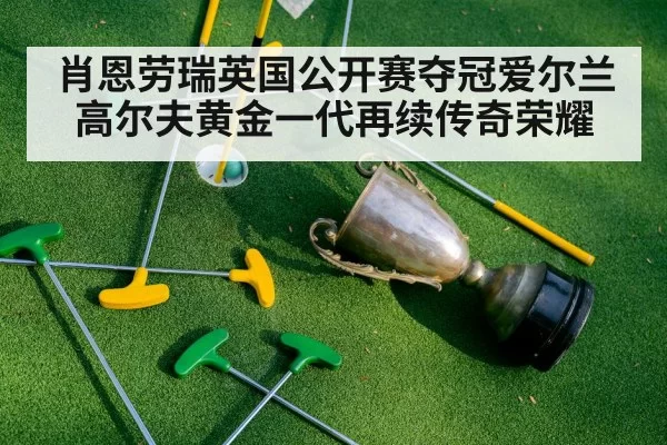 肖恩劳瑞英国公开赛夺冠爱尔兰高尔夫黄金一代再续传奇荣耀