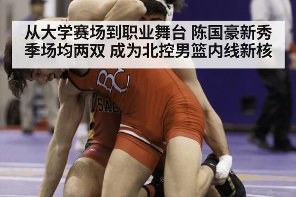 从大学赛场到职业舞台 陈国豪新秀季场均两双 成为北控男篮内线新核