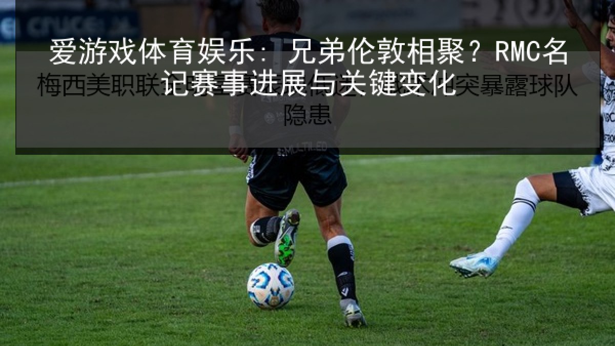 爱游戏体育娱乐: 兄弟伦敦相聚?RMC名记赛事进展与关键变化 爱游戏体育娱乐: 兄弟伦敦相聚?RMC名记赛事进展与关键变化