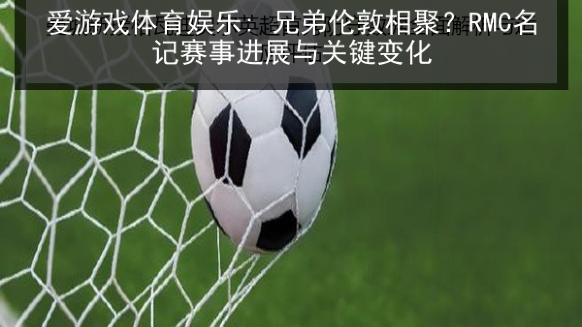 爱游戏体育娱乐: 兄弟伦敦相聚？RMC名记赛事进展与关键变化