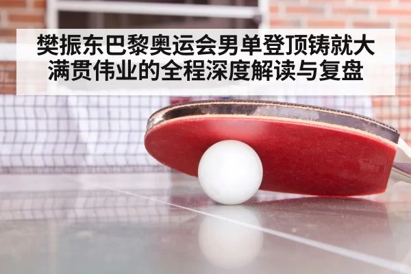 樊振东巴黎奥运会男单登顶铸就大满贯伟业的全程深度解读与复盘