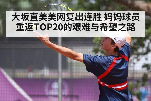 大坂直美美网复出连胜 妈妈球员重返TOP20的艰难与希望之路