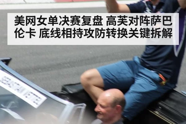 美网女单决赛复盘 高芙对阵萨巴伦卡 底线相持攻防转换关键拆解