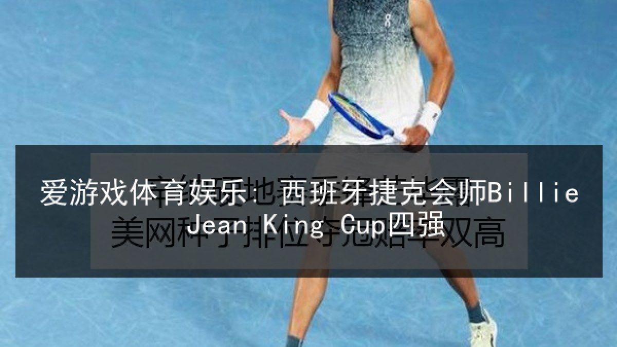 爱游戏体育娱乐: 西班牙捷克会师Billie Jean King Cup四强 爱游戏体育娱乐: 西班牙捷克会师Billie Jean King Cup四强